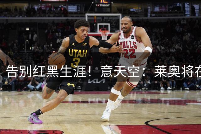 告别红黑生涯！意天空：莱奥将在米兰vs威尼斯比赛期间向球迷告别